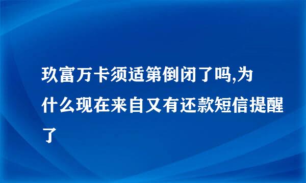 玖富万卡须适第倒闭了吗,为什么现在来自又有还款短信提醒了