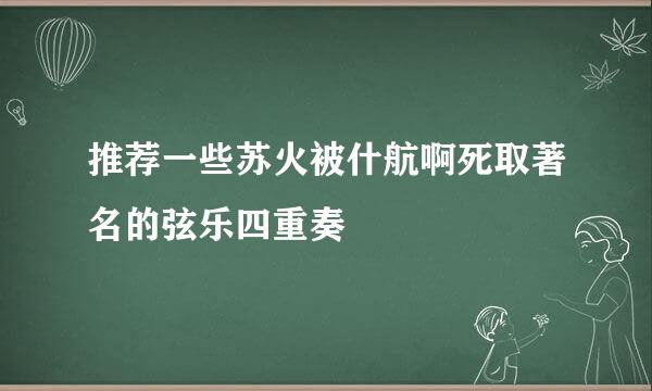 推荐一些苏火被什航啊死取著名的弦乐四重奏