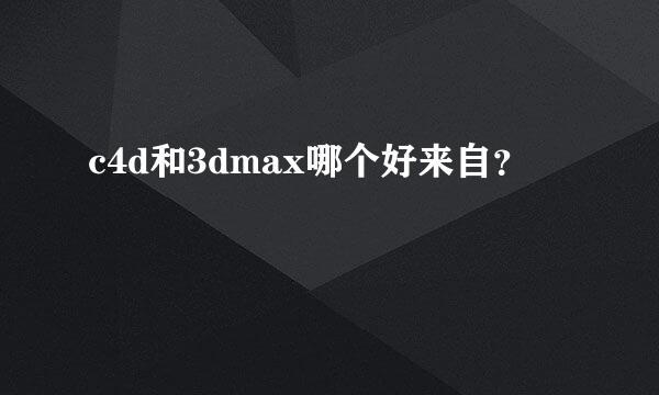 c4d和3dmax哪个好来自？