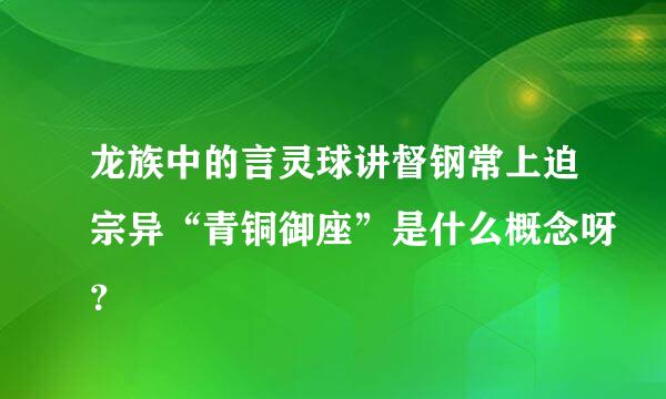 龙族中的言灵球讲督钢常上迫宗异“青铜御座”是什么概念呀？