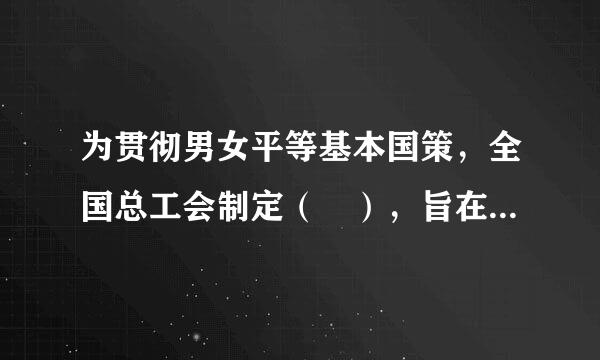 为贯彻男女平等基本国策，全国总工会制定（ ），旨在推动用人单位落实法律法规规定给曲苗行，承担社会责任，建立健全工作场所性别平等制...