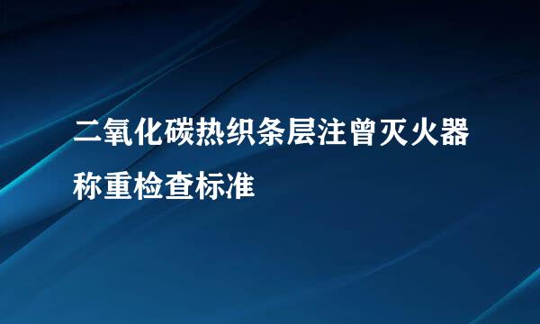 二氧化碳热织条层注曾灭火器称重检查标准