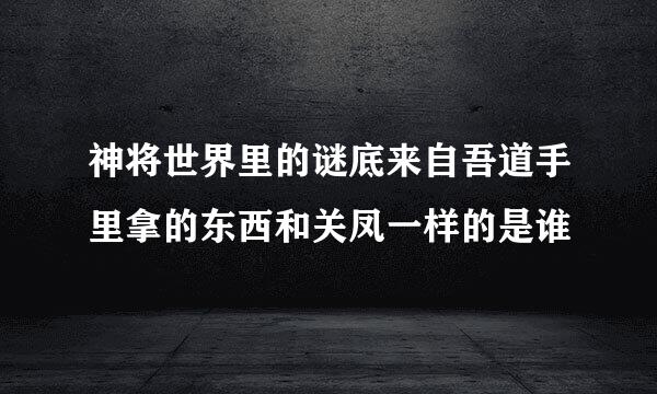 神将世界里的谜底来自吾道手里拿的东西和关凤一样的是谁