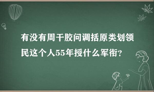 有没有周干胶问调括原类划领民这个人55年授什么军衔？