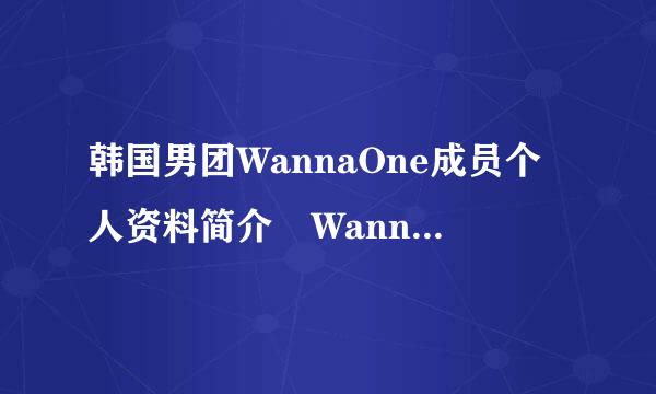 韩国男团WannaOne成员个人资料简介 WannaOne为什么被喷