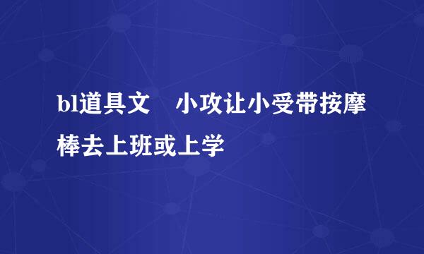 bl道具文 小攻让小受带按摩棒去上班或上学