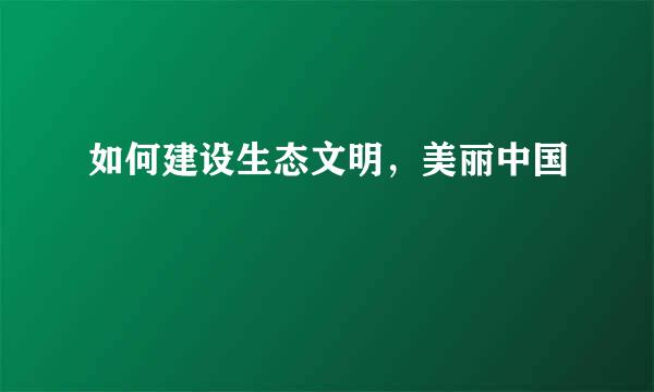 如何建设生态文明，美丽中国