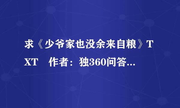 求《少爷家也没余来自粮》TXT 作者：独360问答木不成林 （2月10日更新至第77章）