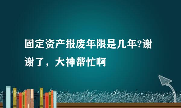 固定资产报废年限是几年?谢谢了，大神帮忙啊