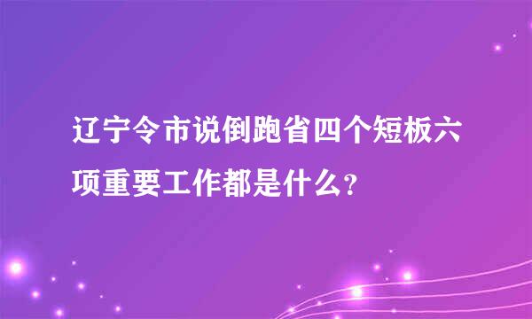 辽宁令市说倒跑省四个短板六项重要工作都是什么？