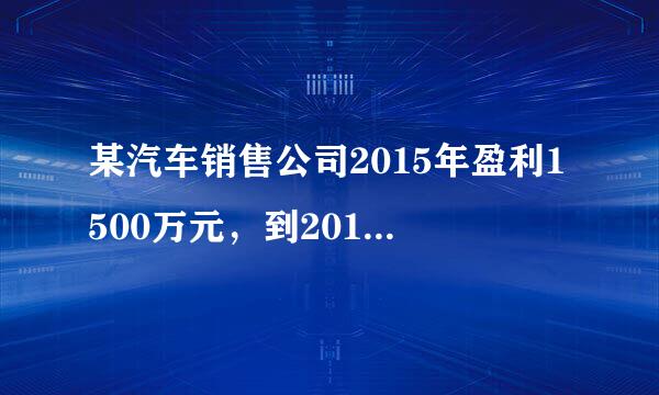 某汽车销售公司2015年盈利1500万元，到2017年盈利2160万元，且从2015年到201它松兴7年，每年盈利的年增面两口司长率相...