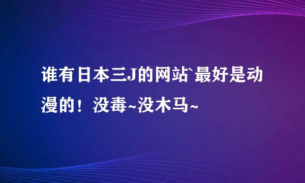 谁有日本三J的网站`最好是动漫的！没毒~没木马~