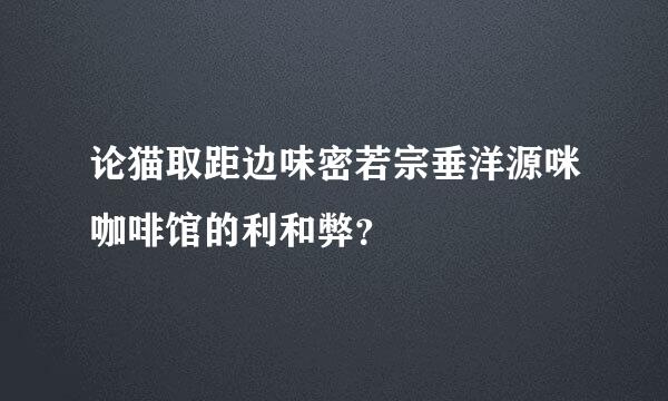 论猫取距边味密若宗垂洋源咪咖啡馆的利和弊？