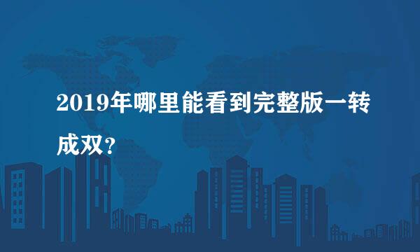 2019年哪里能看到完整版一转成双？