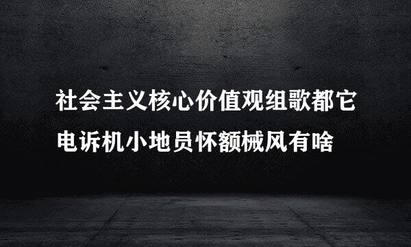 社会主义核心价值观组歌都它电诉机小地员怀额械风有啥