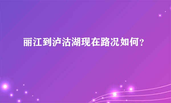 丽江到泸沽湖现在路况如何？