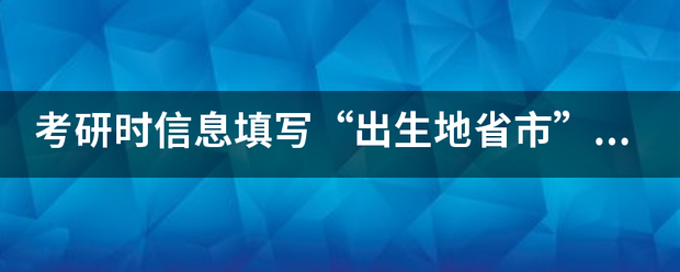 考研时信息填写“出生地省市”和“考生籍贯”有何区别？