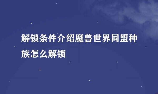 解锁条件介绍魔兽世界同盟种族怎么解锁