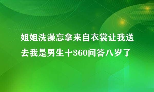 姐姐洗澡忘拿来自衣裳让我送去我是男生十360问答八岁了