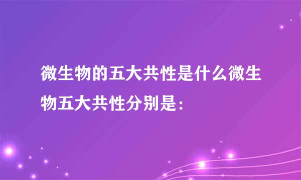 微生物的五大共性是什么微生物五大共性分别是：