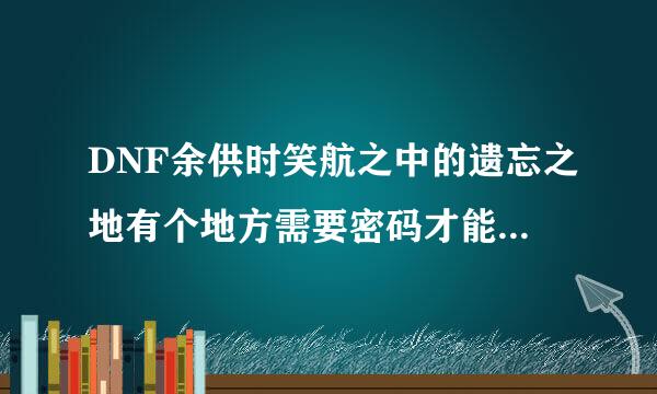 DNF余供时笑航之中的遗忘之地有个地方需要密码才能进入?密码是什么啊来自?