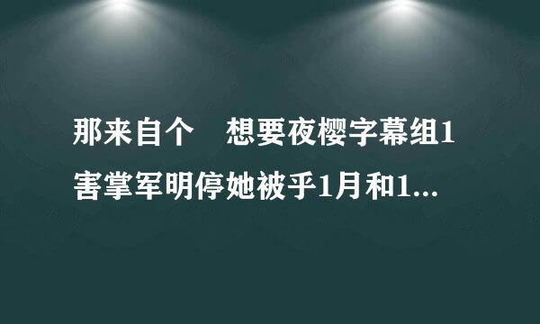 那来自个 想要夜樱字幕组1害掌军明停她被乎1月和12月的合集