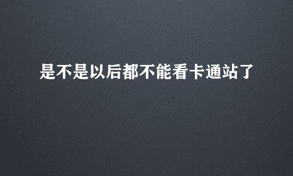 是不是以后都不能看卡通站了