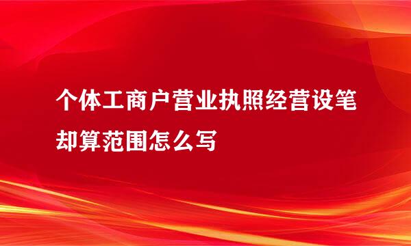 个体工商户营业执照经营设笔却算范围怎么写