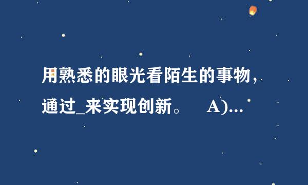 用熟悉的眼光看陌生的事物，通过_来实现创新。 A) 探索、深思 B 类比、联想 D) 发现问题