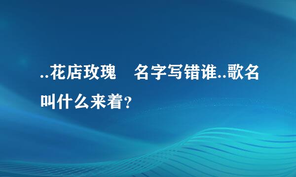 ..花店玫瑰 名字写错谁..歌名叫什么来着？