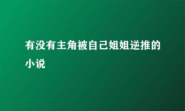 有没有主角被自己姐姐逆推的小说