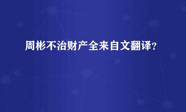 周彬不治财产全来自文翻译？