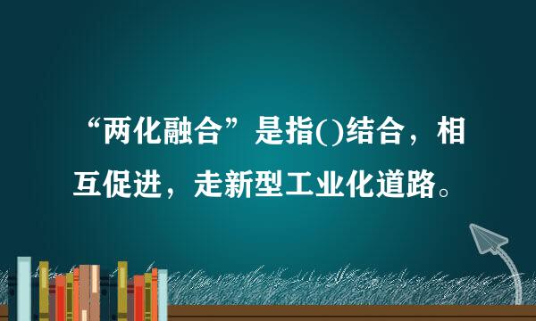 “两化融合”是指()结合，相互促进，走新型工业化道路。