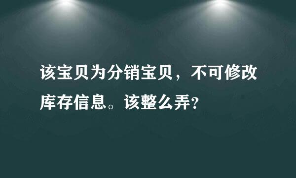 该宝贝为分销宝贝，不可修改库存信息。该整么弄？