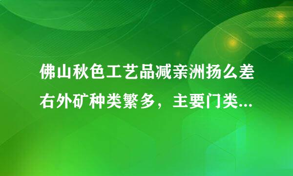 佛山秋色工艺品减亲洲扬么差右外矿种类繁多，主要门类有（）等。来自