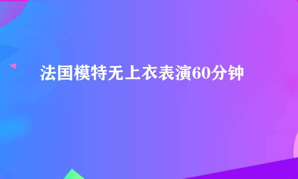 法国模特无上衣表演60分钟