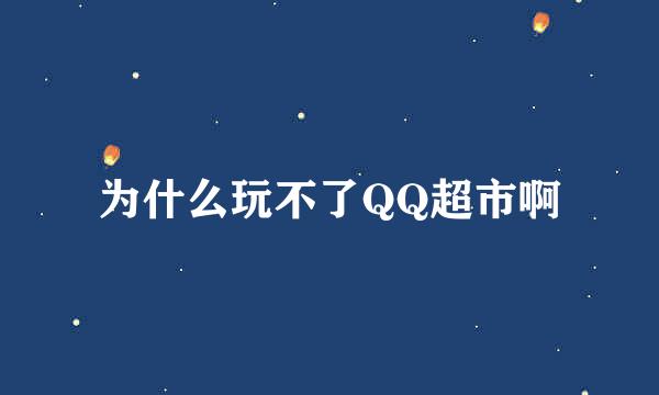 为什么玩不了QQ超市啊