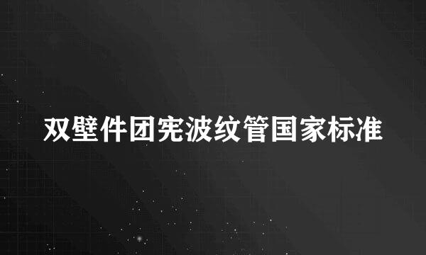 双壁件团宪波纹管国家标准