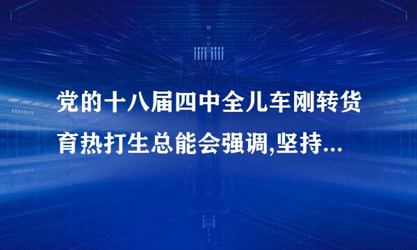 党的十八届四中全儿车刚转货育热打生总能会强调,坚持依法执政首先要坚持( )。