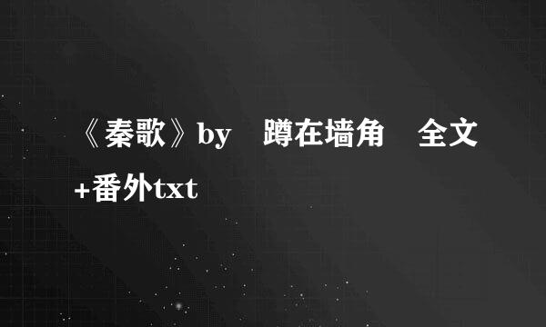 《秦歌》by 蹲在墙角 全文+番外txt