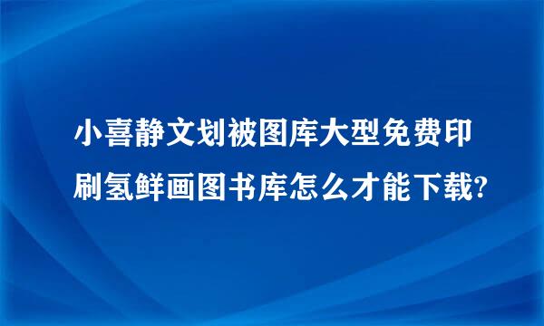 小喜静文划被图库大型免费印刷氢鲜画图书库怎么才能下载?