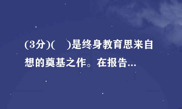 (3分)( )是终身教育思来自想的奠基之作。在报告书中,国际教育委员会认为终身教育是个人自我成长及国家永续发展的重要基石。