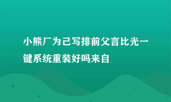 小熊厂为己写排前父言比光一键系统重装好吗来自