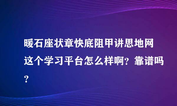 暖石座状章快底阻甲讲思地网这个学习平台怎么样啊？靠谱吗？