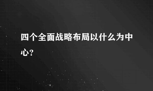 四个全面战略布局以什么为中心？