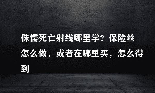 侏儒死亡射线哪里学？保险丝怎么做，或者在哪里买，怎么得到