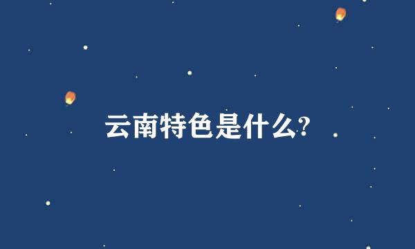 云南特色是什么?