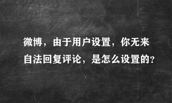 微博，由于用户设置，你无来自法回复评论，是怎么设置的？