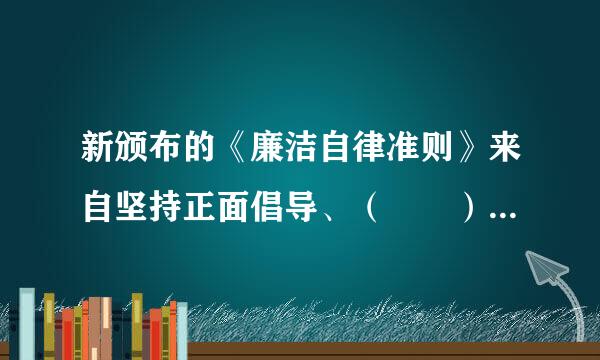 新颁布的《廉洁自律准则》来自坚持正面倡导、（  ） ,是党员和党员领导食把争台愿就今也该阻光干部能够 看得见、够得着的高标准。