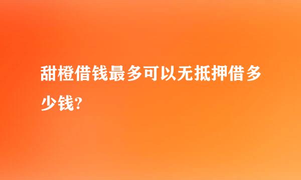 甜橙借钱最多可以无抵押借多少钱?